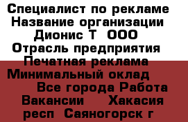 Специалист по рекламе › Название организации ­ Дионис-Т, ООО › Отрасль предприятия ­ Печатная реклама › Минимальный оклад ­ 30 000 - Все города Работа » Вакансии   . Хакасия респ.,Саяногорск г.